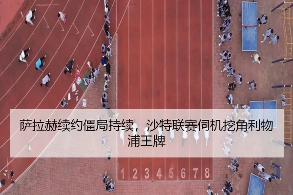 萨拉赫续约僵局持续，沙特联赛伺机挖角利物浦王牌